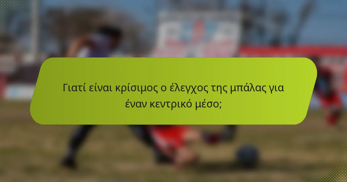 Γιατί είναι κρίσιμος ο έλεγχος της μπάλας για έναν κεντρικό μέσο;