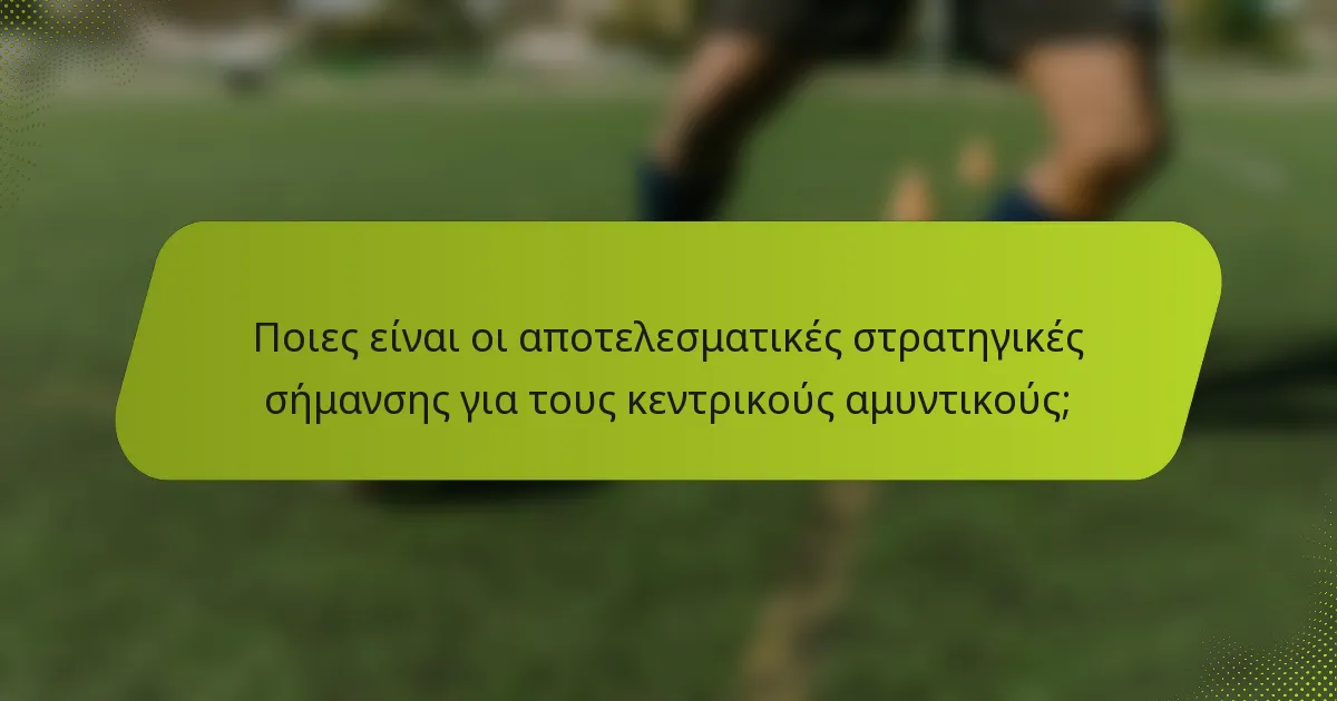 Ποιες είναι οι αποτελεσματικές στρατηγικές σήμανσης για τους κεντρικούς αμυντικούς;