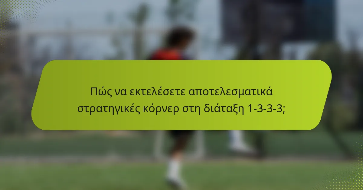 Πώς να εκτελέσετε αποτελεσματικά στρατηγικές κόρνερ στη διάταξη 1-3-3-3;